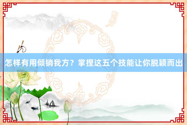 怎样有用倾销我方？掌捏这五个技能让你脱颖而出